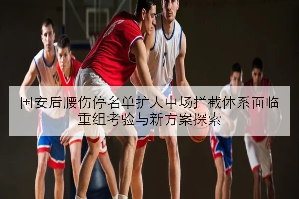 国安后腰伤停名单扩大中场拦截体系面临重组考验与新方案探索